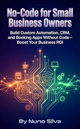 No-Code for Small Business Owners: Build Custom Automation, CRM, and Booking Apps Without Code – Boost Your Business ROI