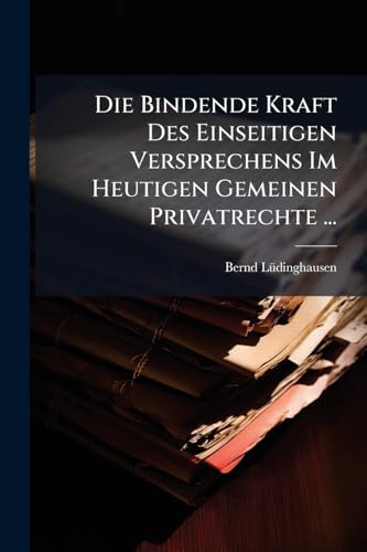 Die Bindende Kraft Des Einseitigen Versprechens Im Heutigen Gemeinen Privatrechte ... (German Edition)