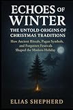 Echoes of Winter: The Untold Origins of Christmas Traditions: How Ancient Rituals, Pagan Symbols, and Forgotten Festivals Shaped the Modern Holiday