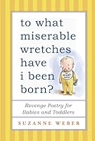 To What Miserable Wretches Have I Been Born?: Revenge Poetry for Babies and Toddlers 1451660650 Book Cover