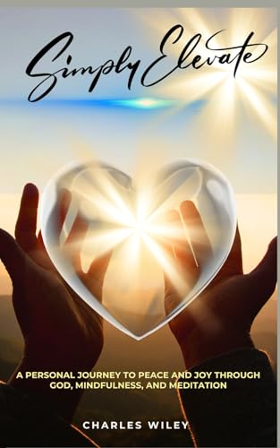 Simply Elevate: A Personal Journey to Peace and Joy through God, Mindfulness, and Meditation