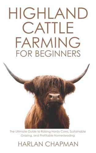 Highland Cattle Farming for Beginners: The Ultimate Guide to Raising Hardy Cows, Sustainable...