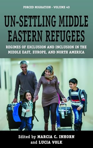 Un-Settling Middle Eastern Refugees: Regimes of Exclusion and Inclusion in the Middle East, Europe, and North America (Forced Migration, 40)