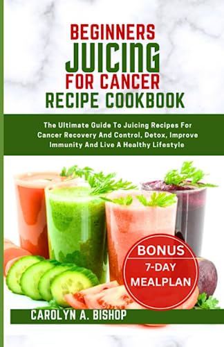 BEGINNERS JUICING FOR CANCER RECIPE COOKBOOK: The Ultimate Guide To Juicing Recipes For Cancer Recovery And Control, Detox, Improve Immunity And Live A Healthy Lifestyle