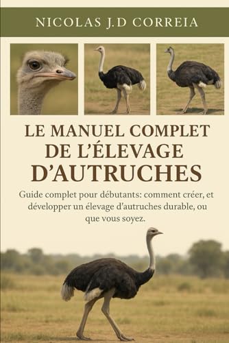 LE MANUEL COMPLET DE L'ELEVAGE D'AUTRUCHES: Guide complet pour debutants comment creer, gerer et developper un elevage d�fautruch