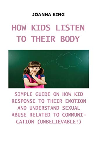 HOW KIDS LISTEN TO THEIR BODY: SIMPLE GUIDE ON HOW KID RESPONSE TO THEIR EMOTION AND UNDERSTAND SEXUAL ABUSE RELATED TO COMMUNICATION (UNBELIEVABLE!)