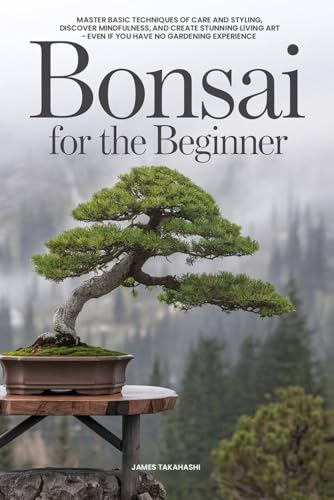 Bonsai for the Beginner: Master Basic Techniques of Care and Styling, Discover Mindfulness, and...