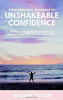 Your Personal Roadmap to Unshakeable Confidence : A Guide to Growing Beyond Your Fears and Building the Right Mindset for Business and Life