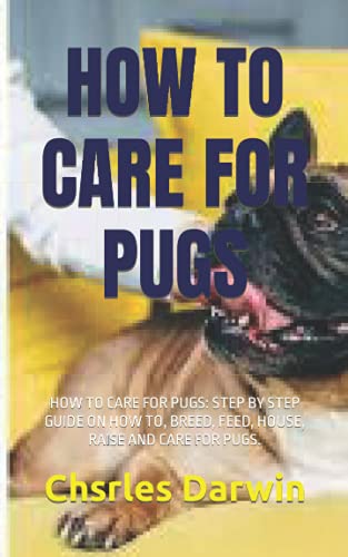 HOW TO CARE FOR PUGS: HOW TO CARE FOR PUGS: STEP BY STEP GUIDE ON HOW TO, BREED, FEED, HOUSE, RAISE AND CARE FOR PUGS.