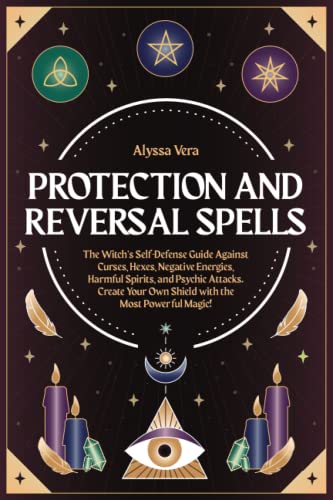 Protection and Reversal Spells: The Witch’s Self-Defense Guide Against Curses, Hexes, Negative Energies, Harmful Spirits, and Psychic Attacks. Create Your Own Shield with the Most Powerful Magic!