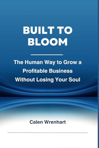 Built to Bloom: The Human Way to Grow a Profitable Business Without Losing Your Soul (Bussiness Collections)