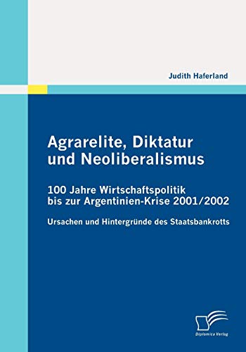 Preisvergleich Produktbild Agrarelite, Diktatur und Neoliberalismus: 100 Jahre Wirtschaftspolitik bis zur Argentinien-Krise 2001 / 2002: Ursachen und Hintergründe des Staatsbankrotts