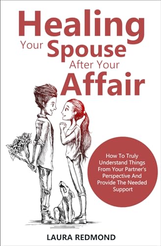 Healing Your Spouse After Your Affair: How To Truly Understand Things From Your Partner's Perspective And Provide The Needed Support