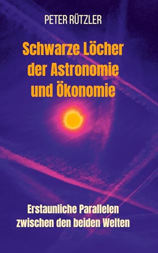 Schwarze Löcher der Astronomie und Ökonomie: Erstaunliche Parallelen zwischen den beiden Welten. Ein tiefer Einblick - mit 112 Abbildungen - in die ... und Ökonomie und deren Gemeinsamkeiten.