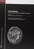Arte-Potere. Forme Artistiche, Istituzioni, Paradigmi Interpretativi. Atti del Convegno di Studio Tenuto a Pisa, Scuola Normale Superiore. 25-27 Novembre 2010