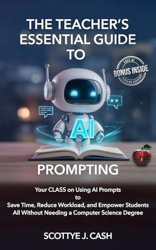 The Teacher’s Essential Guide to AI Prompting: Your CLASS on using AI Prompts to Save Time, Reduce Workload, and Empower Students all without Needing A ... Degree (AI Essentials by Scottye J. Cash)