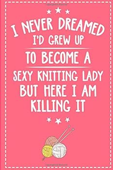 I Never Dreamed Id Grow up to Become a Sexy Knitting Lady : Lined Notebook Gift / Journal Gift, 120 Pages, 6x9, Soft Cover, Matte Finish for Your Knitting and Crochet Projects. Keep Track of All of Yo