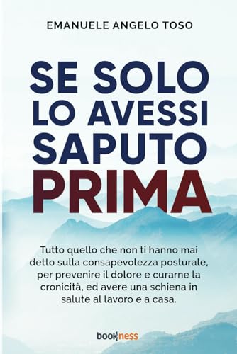 Se solo l’avessi saputo prima: Tutto quello che non ti hanno mai detto sulla Consapevolezza Posturale, per prevenire il dolore e curarne la cronicità, ... una schiena in salute al lavoro e a casa.