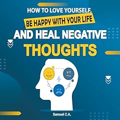 How to Love Yourself, Be Happy with Your Life, and Heal Negative Thoughts: Positive Thinking to Change Your Mind About Your Problems Audiobook By Samuel C. A. cover art