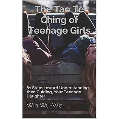 The Tao Te Ching of Teenage Girls: 81 Steps toward Understanding, then Guiding, Your Teenage Daughter