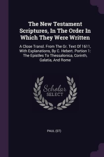 The New Testament Scriptures, In The Order In Which They Were Written: A Close Transl. From The Gr. Text Of 1611, With Explanations, By C. Hebert. ... To Thessalonica, Corinth, Galatia, And Rome