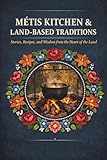 Métis Kitchen and Land-Based Traditions: Stories, Recipes and Wisdom from The Heart of the Land