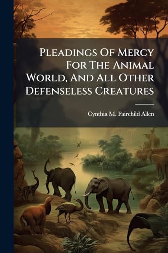 Pleadings Of Mercy For The Animal World, And All Other Defenseless Creatures