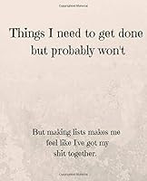 Things I Need To Get Done But Probably Won't: But Making Lists Makes Me Feel Like I've Got My Shit Together - Journal Notebook 172623598X Book Cover