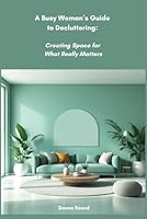 A Busy Woman’s Guide to Decluttering: Creating Space for What Really Matters B0F5NZVJRJ Book Cover