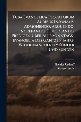 Tuba Evangelica Peccatorum Auribus Insonans, Admonendo, Arguendo, Increpando, Dehortando. Predigen Uber Alle Sonntags-evangelia Des Gantzen Jahrs, Wider Mancherley Sünder Und Sünden (German Edition)