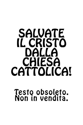 Salvate il Cristo dalla Chiesa cattolica!: La Bibbia e le differenze interpretative che devastano il genere umano (Le Frontiere Del Tempo) (Italian Edition)