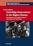 Freiwillige Feuerwehren in der Region Nassau: Eine kulturwissenschaftliche Studie zu Vereinsleben und -geschichte (Regensburger Schriften zur Volkskunde /Vergleichenden Kulturwissenschaft)