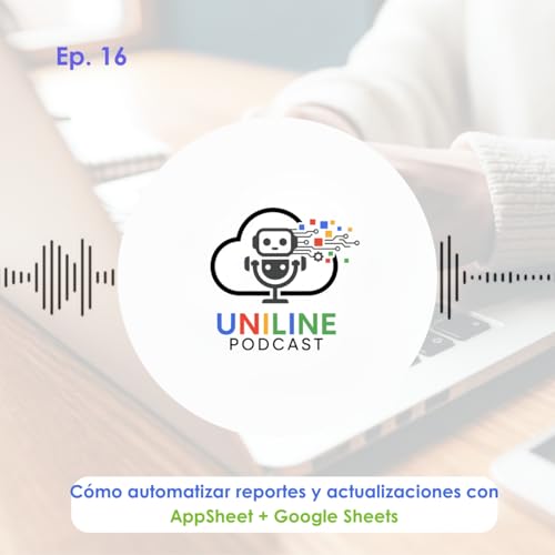 EP. 16 | Cómo automatizar reportes y actualizaciones con AppSheet + Google Sheets | Uniline Podcast cover art
