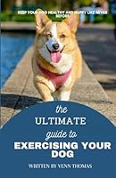 The Ultimate Guide To Exercising Your Dog: Keep Your Dog Healthy And Happy Like Never Before. Including bonus on diet guide! B0DV9K85SG Book Cover