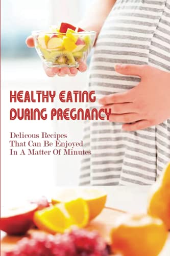 Healthy Eating During Pregnancy: Delicous Recipes That Can Be Enjoyed In A Matter Of Minutes: Pregnancy Diet Week By Week