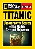 Titanic: Uncovering the Secrets of the World's Greatest Shipwreck (National Geographic Shorts)