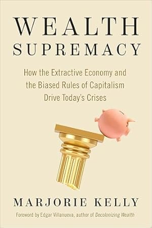 Wealth Supremacy: How the Extractive Economy and the Biased Rules of Capitalism Drive Today's Crises