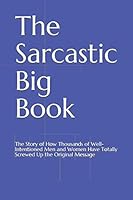 The Sarcastic Big Book: The Story of How Thousands of Well-Intentioned Men and Women Have Totally Screwed Up the Original Message 1086658744 Book Cover