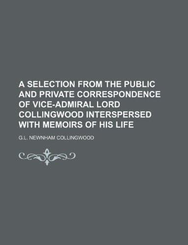 A Selection from the Public and Private Correspondence of Vice-Admiral Lord Collingwood Interspersed with Memoirs of His Life