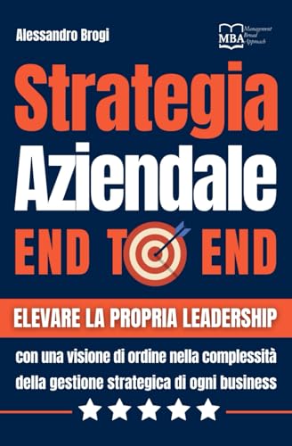 Strategia Aziendale End to End: Elevare la propria leadership con una visione di ordine nella complessità della gestione strategica di ogni business