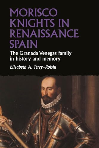 Morisco Knights in Renaissance Spain: The Granada Venegas family in history and memory (Studies in Early Modern European History)