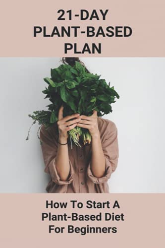 21-Day Plant-Based Plan: How To Start A Plant-Based Diet For Beginners: Easy Simple Vegetarian Recipes