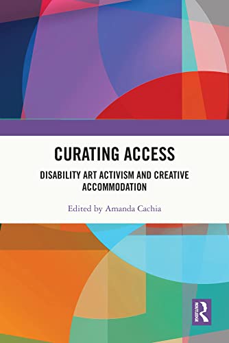 Curating Access: Disability Art Activism and Creative Accommodation (English Edition)