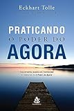 Praticando o Poder do Agora: Ensinamentos essenciais, meditações e exercícios de O poder do agora