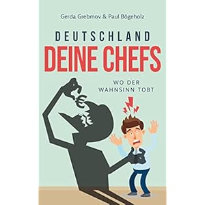 Deutschland, Deine Chefs: Wo der Wahnsinn tobt: 20 wahre Geschichten, die Sie nicht glauben werden - oder jeden Tag selbst erleben