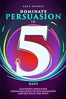 Dominate Persuasion in 5 Days: Mastering Persuasive Communication to Win Arguments and Get What You Want (Communication Skills Mastery Series) B0D6SJ758C Book Cover