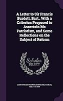 A letter to Sir Francis Burdett, Bart., with a criterion proposed to ascertain his patriotism, and some reflections on the subject of reform 1342209621 Book Cover