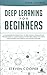 Deep Learning for Beginners: A comprehensive introduction of deep learning fundamentals for beginners to understanding frameworks, neural networks, large datasets, and creative applications with ease