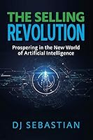 The Selling Revolution: Prospering in the New World of Artificial Intelligence 1733543112 Book Cover