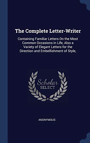 The Complete Letter-Writer: Containing Familiar Letters On the Most Common Occasions in Life, Also a Variety of Elegant Letters for the Direction and Embellishment of Style,